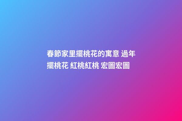春節家里擺桃花的寓意 過年擺桃花 紅桃紅桃 宏圖宏圖